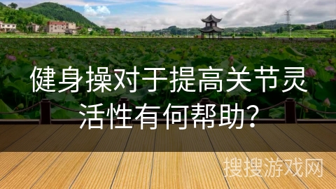 健身操对于提高关节灵活性有何帮助？