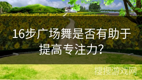 16步广场舞是否有助于提高专注力？