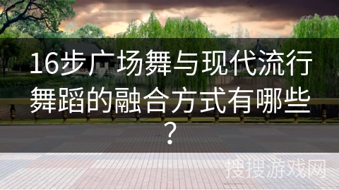 16步广场舞与现代流行舞蹈的融合方式有哪些？
