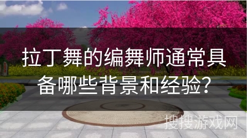 拉丁舞的编舞师通常具备哪些背景和经验？