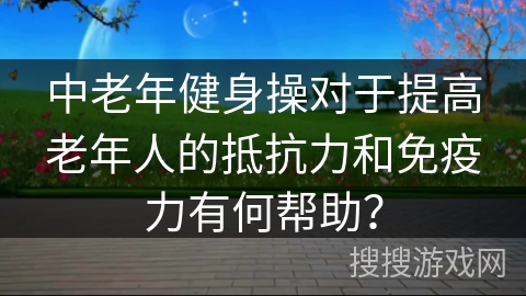 中老年健身操对于提高老年人的抵抗力和免疫力有何帮助？