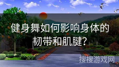 健身舞如何影响身体的韧带和肌腱？