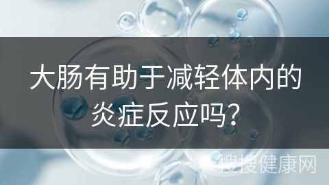 大肠有助于减轻体内的炎症反应吗？