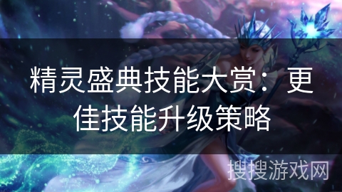 精灵盛典技能大赏：更佳技能升级策略