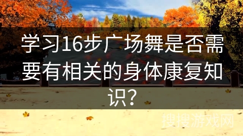 学习16步广场舞是否需要有相关的身体康复知识？