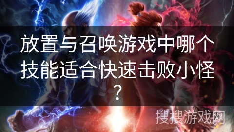 放置与召唤游戏中哪个技能适合快速击败小怪？