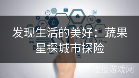发现生活的美好：蔬果星探城市探险
