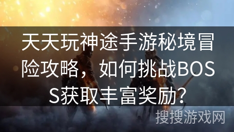 天天玩神途手游秘境冒险攻略，如何挑战BOSS获取丰富奖励？