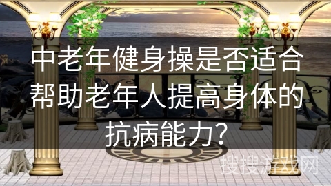 中老年健身操是否适合帮助老年人提高身体的抗病能力？