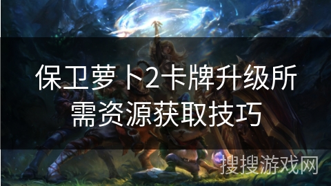 保卫萝卜2卡牌升级所需资源获取技巧