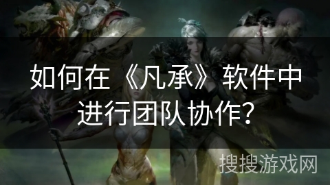 如何在《凡承》软件中进行团队协作？