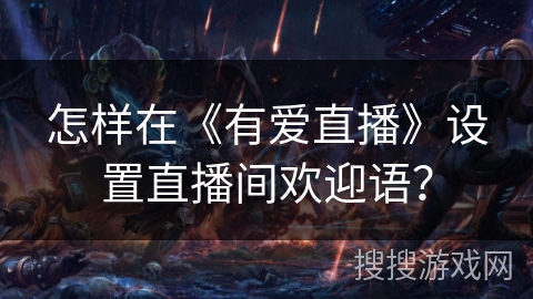 怎样在《有爱直播》设置直播间欢迎语？
