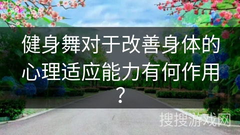 健身舞对于改善身体的心理适应能力有何作用？