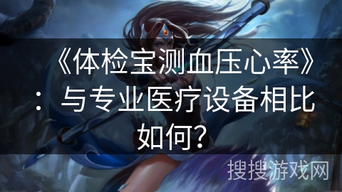 《体检宝测血压心率》：与专业医疗设备相比如何？