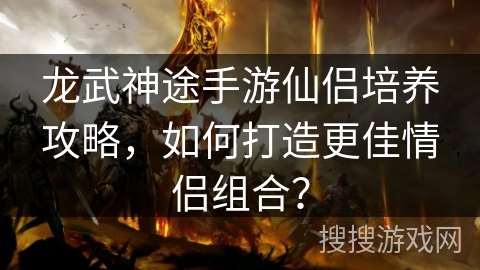 龙武神途手游仙侣培养攻略，如何打造更佳情侣组合？