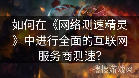 如何在《网络测速精灵》中进行全面的互联网服务商测速？