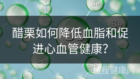 醋栗如何降低血脂和促进心血管健康？