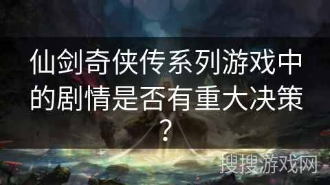 仙剑奇侠传系列游戏中的剧情是否有重大决策？