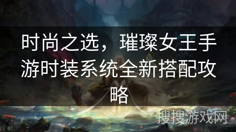 时尚之选，璀璨女王手游时装系统全新搭配攻略