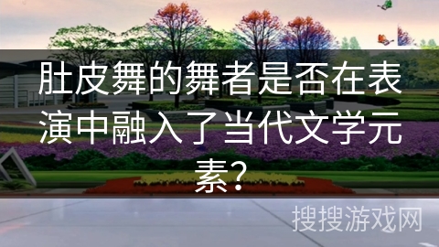 肚皮舞的舞者是否在表演中融入了当代文学元素？