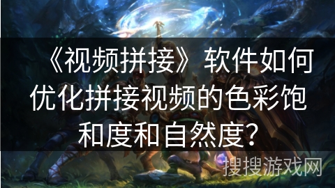 《视频拼接》软件如何优化拼接视频的色彩饱和度和自然度？