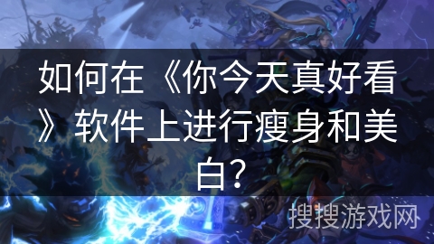 如何在《你今天真好看》软件上进行瘦身和美白？