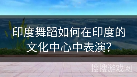 印度舞蹈如何在印度的文化中心中表演？