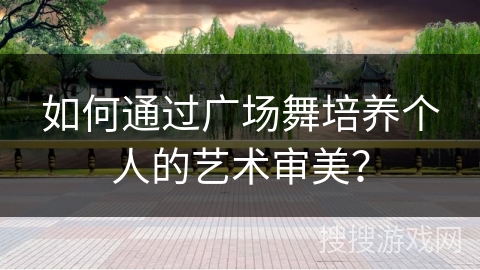 如何通过广场舞培养个人的艺术审美？