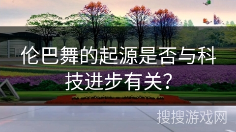 伦巴舞的起源是否与科技进步有关？