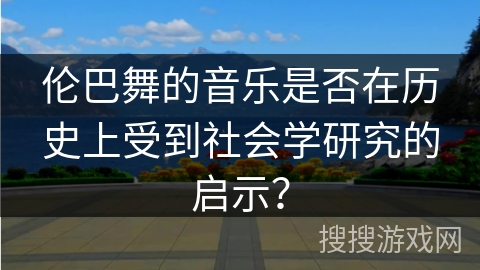 伦巴舞的音乐是否在历史上受到社会学研究的启示？