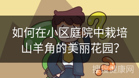 如何在小区庭院中栽培山羊角的美丽花园？