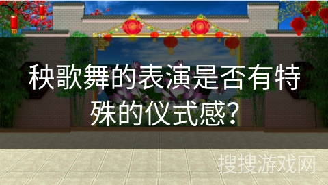 秧歌舞的表演是否有特殊的仪式感？