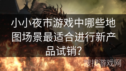 小小夜市游戏中哪些地图场景最适合进行新产品试销？