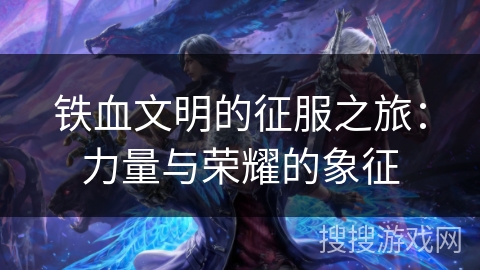 铁血文明的征服之旅：力量与荣耀的象征