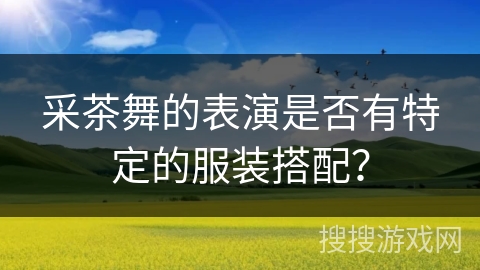 采茶舞的表演是否有特定的服装搭配？