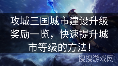 攻城三国城市建设升级奖励一览，快速提升城市等级的方法！