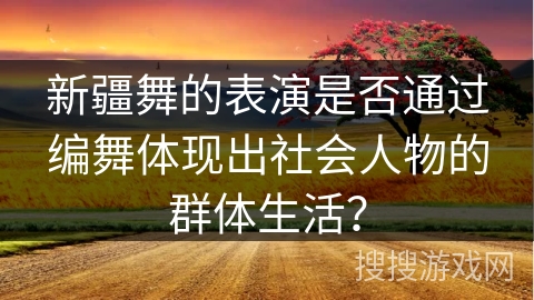 新疆舞的表演是否通过编舞体现出社会人物的群体生活？