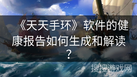 《天天手环》软件的健康报告如何生成和解读？