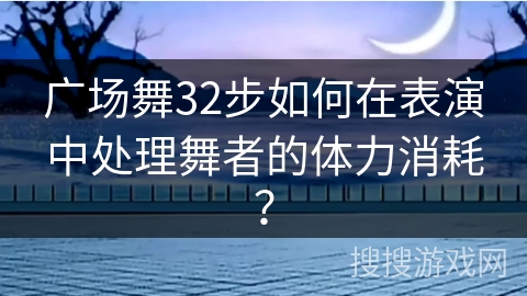 广场舞32步如何在表演中处理舞者的体力消耗？