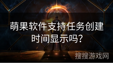 萌果软件支持任务创建时间显示吗？