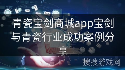 青瓷宝剑商城app宝剑与青瓷行业成功案例分享