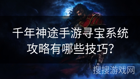 千年神途手游寻宝系统攻略有哪些技巧？