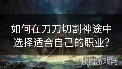 如何在刀刀切割神途中选择适合自己的职业？