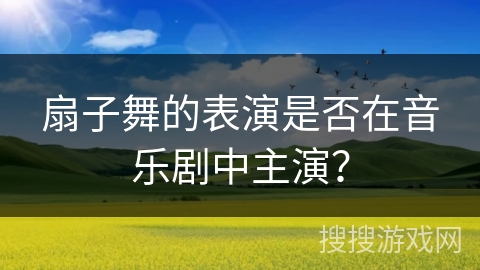 扇子舞的表演是否在音乐剧中主演？