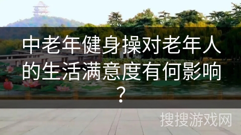 中老年健身操对老年人的生活满意度有何影响？