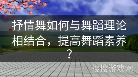 抒情舞如何与舞蹈理论相结合，提高舞蹈素养？