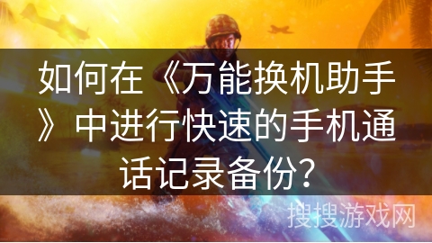 如何在《万能换机助手》中进行快速的手机通话记录备份？
