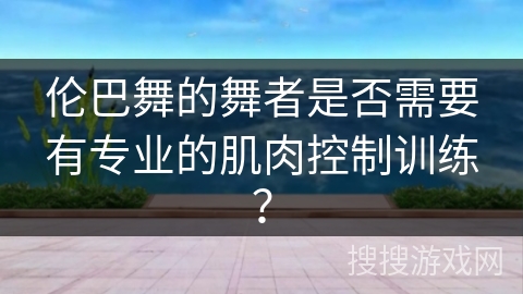 伦巴舞的舞者是否需要有专业的肌肉控制训练？