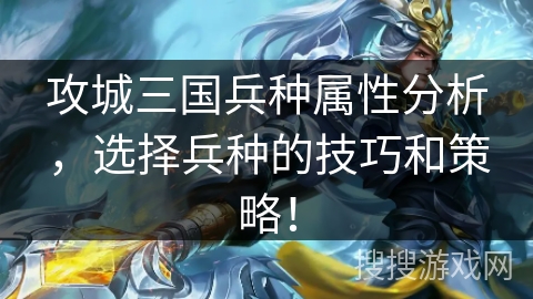 攻城三国兵种属性分析，选择兵种的技巧和策略！