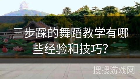 三步踩的舞蹈教学有哪些经验和技巧？